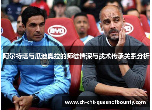 阿尔特塔与瓜迪奥拉的师徒情深与战术传承关系分析