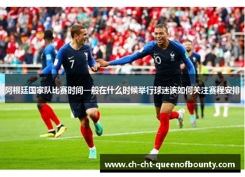 阿根廷国家队比赛时间一般在什么时候举行球迷该如何关注赛程安排