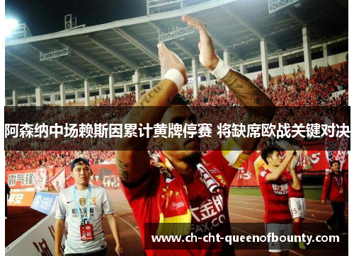 阿森纳中场赖斯因累计黄牌停赛 将缺席欧战关键对决