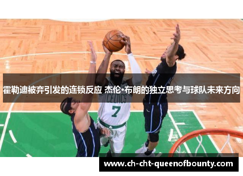 霍勒迪被弃引发的连锁反应 杰伦·布朗的独立思考与球队未来方向