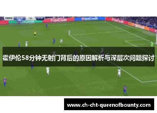 霍伊伦58分钟无射门背后的原因解析与深层次问题探讨