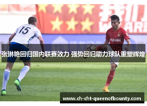 张琳艳回归国内联赛效力 强势回归助力球队重塑辉煌